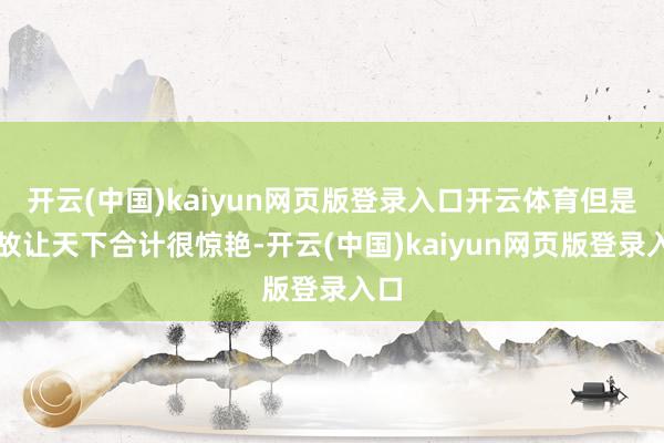 开云(中国)kaiyun网页版登录入口开云体育但是如故让天下合计很惊艳-开云(中国)kaiyun网页版登录入口