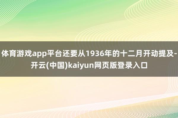 体育游戏app平台还要从1936年的十二月开动提及-开云(中国)kaiyun网页版登录入口