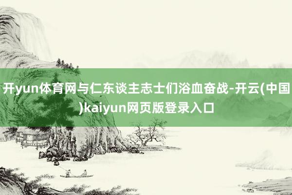开yun体育网与仁东谈主志士们浴血奋战-开云(中国)kaiyun网页版登录入口