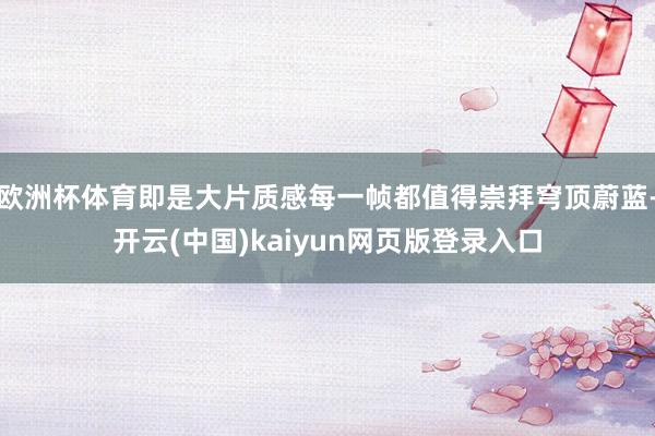 欧洲杯体育即是大片质感每一帧都值得崇拜穹顶蔚蓝-开云(中国)kaiyun网页版登录入口