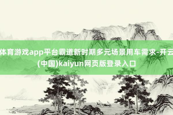 体育游戏app平台霸道新时期多元场景用车需求-开云(中国)kaiyun网页版登录入口