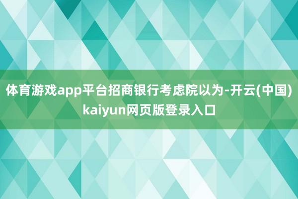 体育游戏app平台　　招商银行考虑院以为-开云(中国)kaiyun网页版登录入口