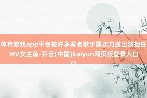 体育游戏app平台被许多着名歌手屡次力邀出演担任MV女主角-开云(中国)kaiyun网页版登录入口