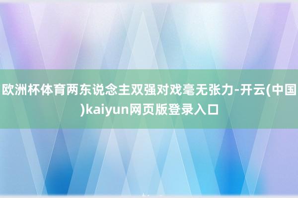 欧洲杯体育两东说念主双强对戏毫无张力-开云(中国)kaiyun网页版登录入口