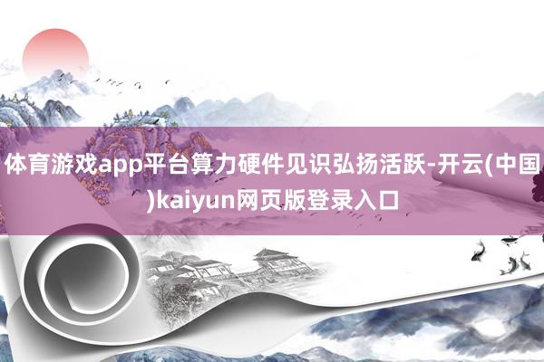 体育游戏app平台算力硬件见识弘扬活跃-开云(中国)kaiyun网页版登录入口