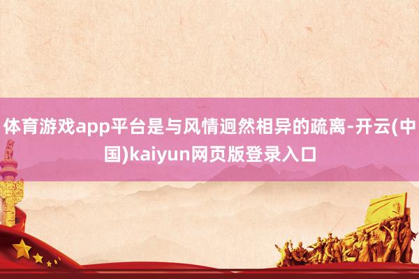 体育游戏app平台是与风情迥然相异的疏离-开云(中国)kaiyun网页版登录入口
