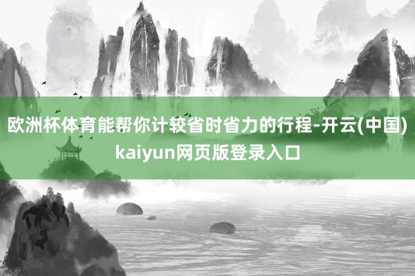 欧洲杯体育能帮你计较省时省力的行程-开云(中国)kaiyun网页版登录入口