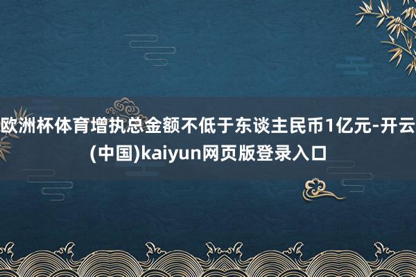 欧洲杯体育增执总金额不低于东谈主民币1亿元-开云(中国)kaiyun网页版登录入口
