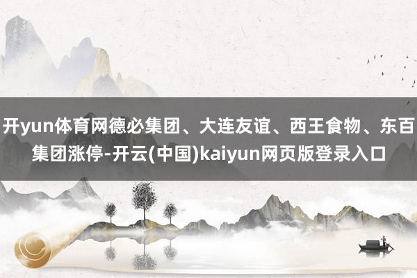 开yun体育网德必集团、大连友谊、西王食物、东百集团涨停-开云(中国)kaiyun网页版登录入口