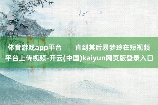 体育游戏app平台       直到其后易梦玲在短视频平台上传视频-开云(中国)kaiyun网页版登录入口