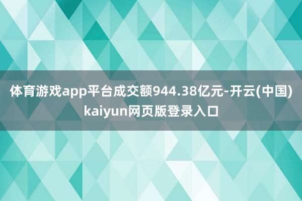 体育游戏app平台成交额944.38亿元-开云(中国)kaiyun网页版登录入口