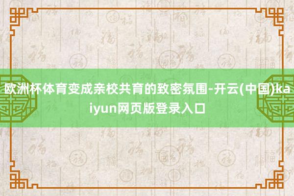 欧洲杯体育变成亲校共育的致密氛围-开云(中国)kaiyun网页版登录入口