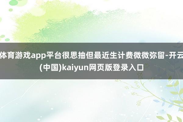 体育游戏app平台很思抽但最近生计费微微弥留-开云(中国)kaiyun网页版登录入口