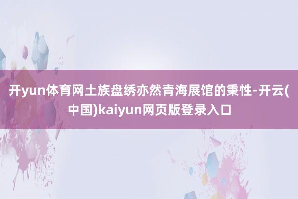 开yun体育网 土族盘绣亦然青海展馆的秉性-开云(中国)kaiyun网页版登录入口