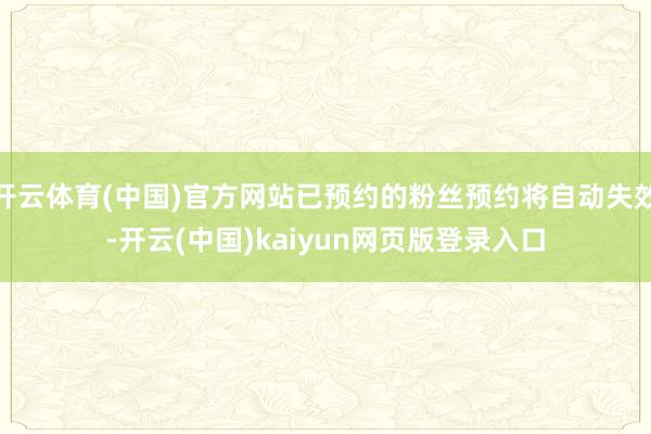 开云体育(中国)官方网站已预约的粉丝预约将自动失效-开云(中国)kaiyun网页版登录入口