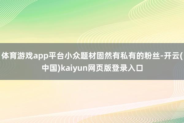 体育游戏app平台小众题材固然有私有的粉丝-开云(中国)kaiyun网页版登录入口