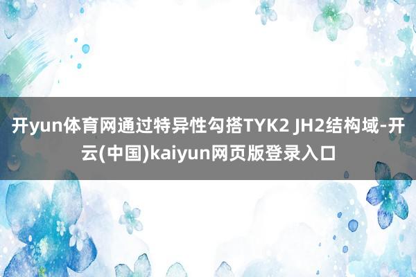 开yun体育网通过特异性勾搭TYK2 JH2结构域-开云(中国)kaiyun网页版登录入口