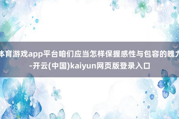 体育游戏app平台咱们应当怎样保握感性与包容的魄力-开云(中国)kaiyun网页版登录入口