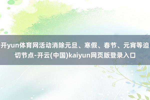 开yun体育网活动消除元旦、寒假、春节、元宵等迫切节点-开云(中国)kaiyun网页版登录入口
