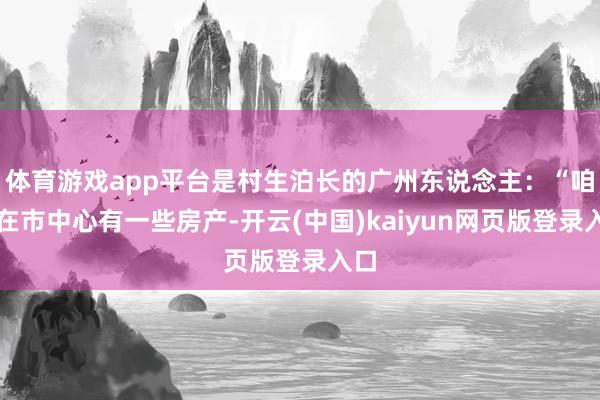 体育游戏app平台是村生泊长的广州东说念主：“咱们在市中心有一些房产-开云(中国)kaiyun网页版登录入口