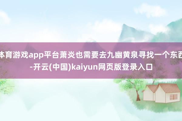 体育游戏app平台萧炎也需要去九幽黄泉寻找一个东西-开云(中国)kaiyun网页版登录入口