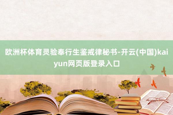 欧洲杯体育灵验奉行生鉴戒律秘书-开云(中国)kaiyun网页版登录入口