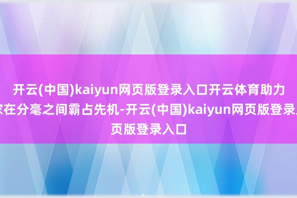 开云(中国)kaiyun网页版登录入口开云体育助力玩家在分毫之间霸占先机-开云(中国)kaiyun网页版登录入口