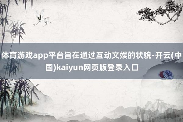 体育游戏app平台旨在通过互动文娱的状貌-开云(中国)kaiyun网页版登录入口