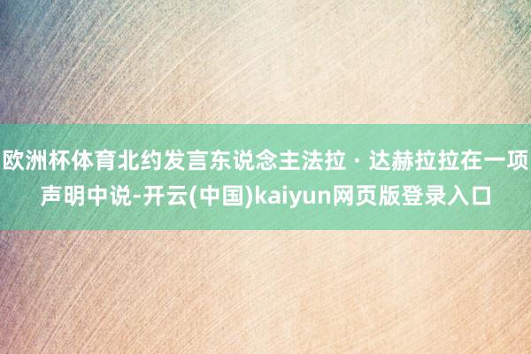 欧洲杯体育北约发言东说念主法拉 · 达赫拉拉在一项声明中说-开云(中国)kaiyun网页版登录入口