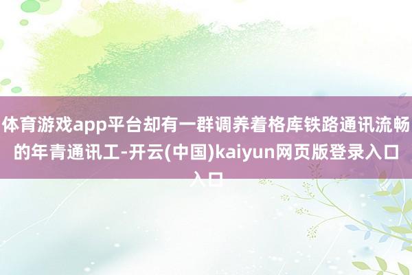 体育游戏app平台却有一群调养着格库铁路通讯流畅的年青通讯工-开云(中国)kaiyun网页版登录入口