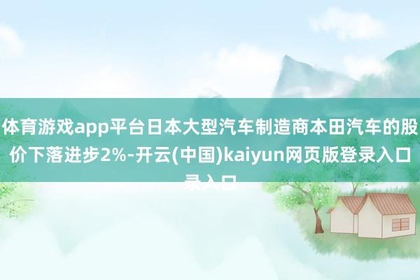 体育游戏app平台日本大型汽车制造商本田汽车的股价下落进步2%-开云(中国)kaiyun网页版登录入口