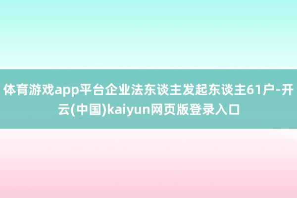 体育游戏app平台企业法东谈主发起东谈主61户-开云(中国)kaiyun网页版登录入口