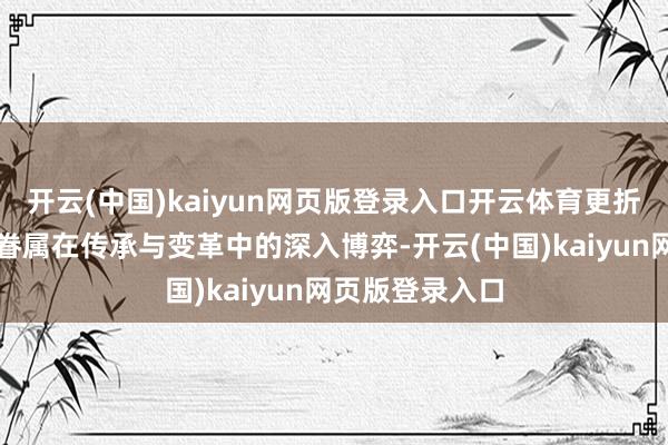 开云(中国)kaiyun网页版登录入口开云体育更折射出韩国财阀眷属在传承与变革中的深入博弈-开云(中国)kaiyun网页版登录入口