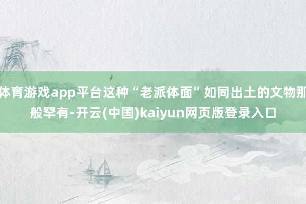 体育游戏app平台这种“老派体面”如同出土的文物那般罕有-开云(中国)kaiyun网页版登录入口