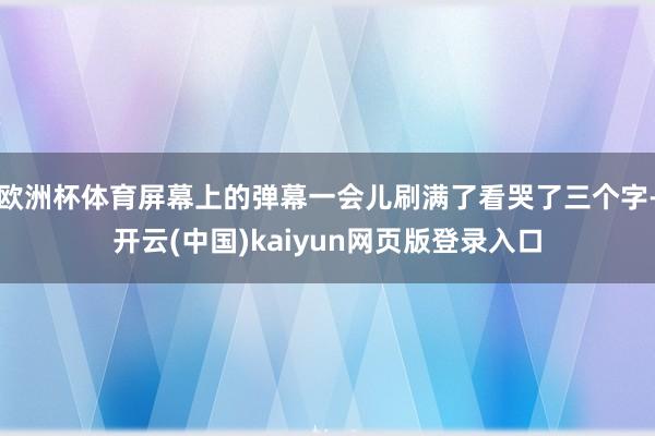 欧洲杯体育屏幕上的弹幕一会儿刷满了看哭了三个字-开云(中国)kaiyun网页版登录入口