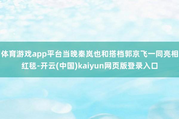 体育游戏app平台当晚秦岚也和搭档郭京飞一同亮相红毯-开云(中国)kaiyun网页版登录入口