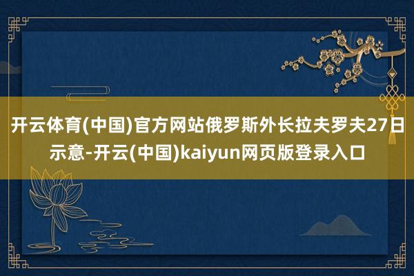 开云体育(中国)官方网站 俄罗斯外长拉夫罗夫27日示意-开云(中国)kaiyun网页版登录入口