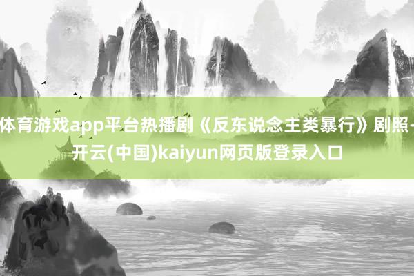 体育游戏app平台热播剧《反东说念主类暴行》剧照-开云(中国)kaiyun网页版登录入口