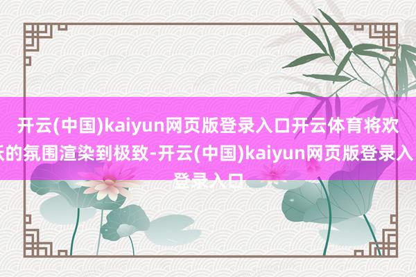 开云(中国)kaiyun网页版登录入口开云体育将欢跃的氛围渲染到极致-开云(中国)kaiyun网页版登录入口
