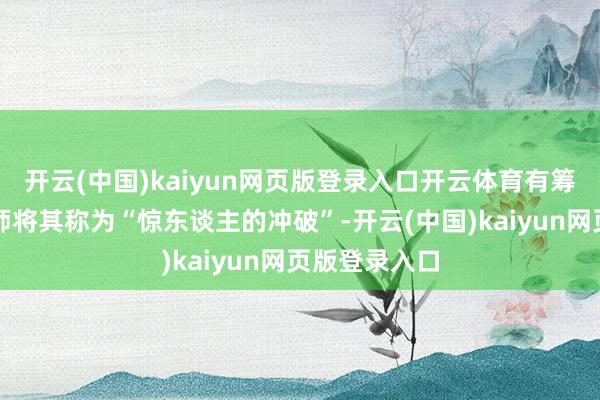 开云(中国)kaiyun网页版登录入口开云体育有筹商机构分析师将其称为“惊东谈主的冲破”-开云(中国)kaiyun网页版登录入口