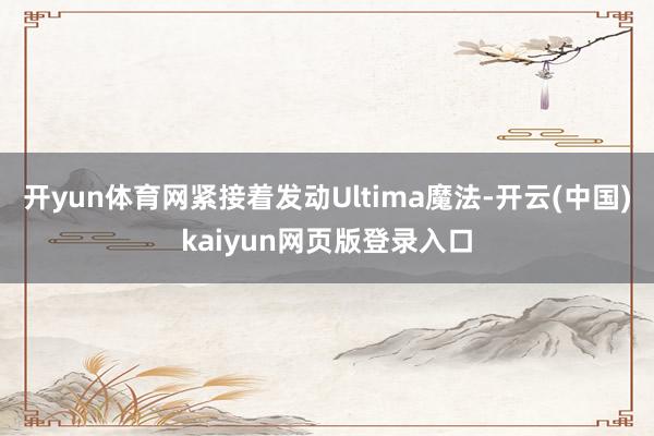 开yun体育网紧接着发动Ultima魔法-开云(中国)kaiyun网页版登录入口