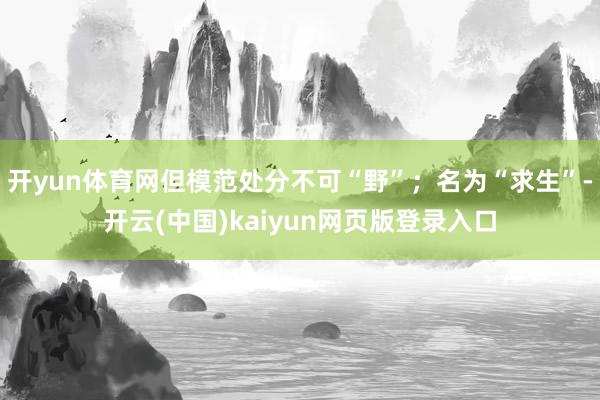 开yun体育网但模范处分不可“野”；名为“求生”-开云(中国)kaiyun网页版登录入口