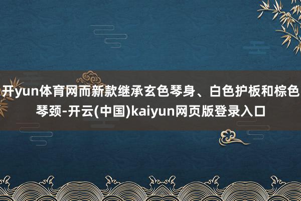 开yun体育网而新款继承玄色琴身、白色护板和棕色琴颈-开云(中国)kaiyun网页版登录入口