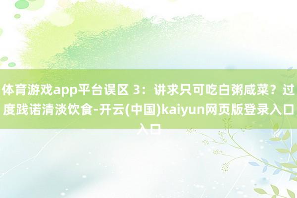 体育游戏app平台误区 3：讲求只可吃白粥咸菜？过度践诺清淡饮食-开云(中国)kaiyun网页版登录入口