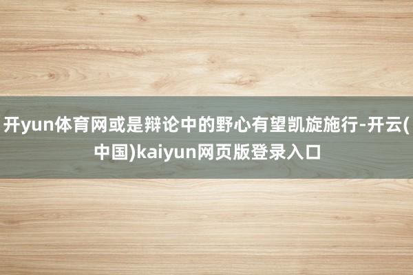 开yun体育网或是辩论中的野心有望凯旋施行-开云(中国)kaiyun网页版登录入口