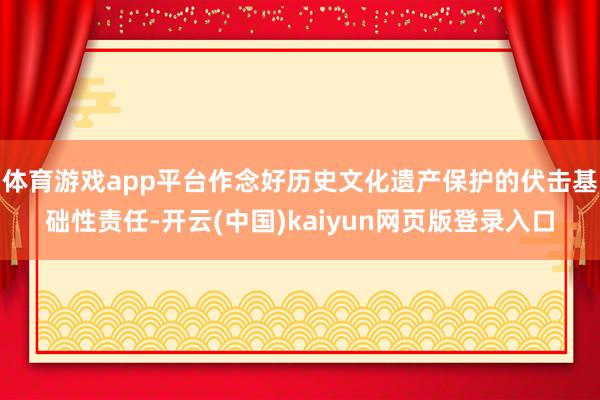 体育游戏app平台作念好历史文化遗产保护的伏击基础性责任-开云(中国)kaiyun网页版登录入口
