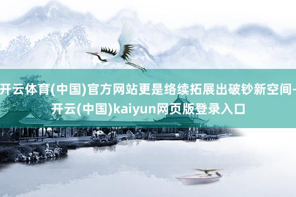 开云体育(中国)官方网站更是络续拓展出破钞新空间-开云(中国)kaiyun网页版登录入口