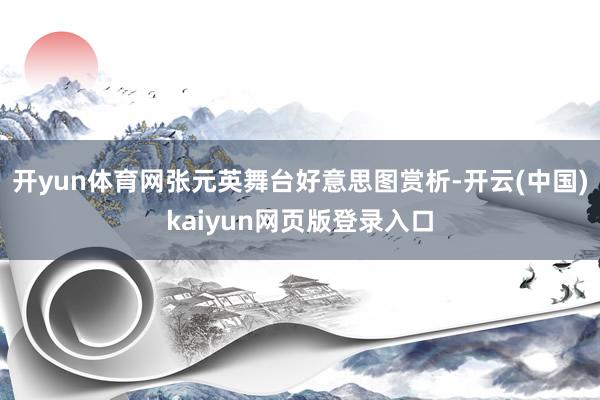 开yun体育网张元英舞台好意思图赏析-开云(中国)kaiyun网页版登录入口