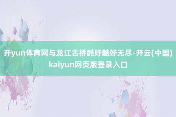 开yun体育网与龙江古桥酷好酷好无尽-开云(中国)kaiyun网页版登录入口