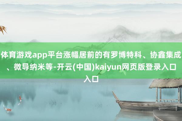 体育游戏app平台涨幅居前的有罗博特科、协鑫集成、微导纳米等-开云(中国)kaiyun网页版登录入口